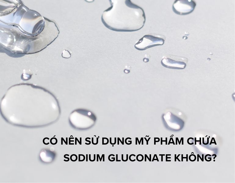 Có nên sử dụng mỹ phẩm chứa sodium gluconate không?