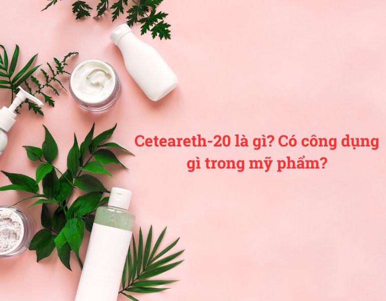 Ceteareth-20 là gì? Có công dụng gì trong mỹ phẩm?