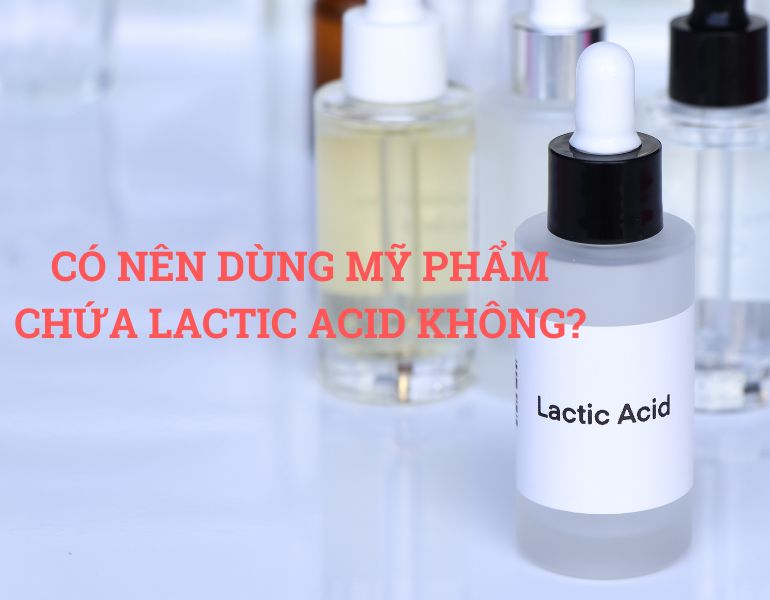 CÓ NÊN DÙNG MỸ PHẨM CHỨA LACTIC ACID KHÔNG?