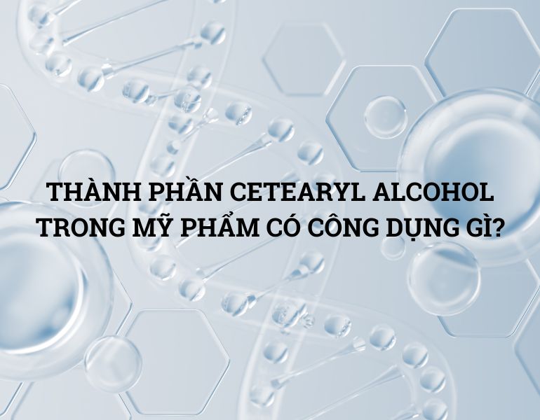 THÀNH PHẦN CETEARYL ALCOHOL TRONG MỸ PHẨM CÓ CÔNG DỤNG GÌ?